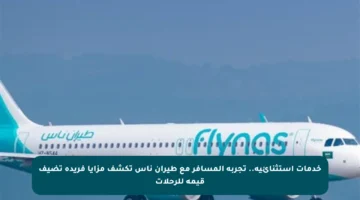 خدمات استثنائية.. تجربة المسافر مع طيران ناس تكشف مزايا فريدة تضيف قيمة للرحلات